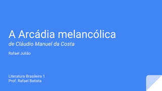 A Arcádia melancólica
de Cláudio Manuel da Costa
Rafael Julião
Literatura Brasileira 1
Prof. Rafael Batista
 