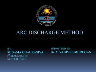 ARC DISCHARGE METHOD
BY :
SUDAMA CHAURASIYA
Ist SEM. (2012-13)
M. TECH (NST)
SUBMITTED TO :
Dr. A. VADIVEL MURUGAN
 