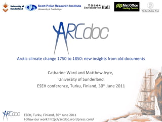Arctic climate change 1750 to 1850: new insights from old documents Catharine Ward and Matthew Ayre,  University of Sunderland ESEH conference, Turku, Finland, 30 th  June 2011 ESEH, Turku, Finland, 30 th  June 2011 Follow our work! http://arcdoc.wordpress.com/ 