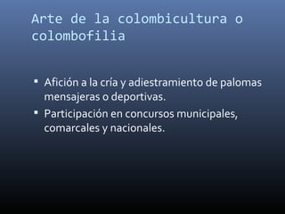 Arte de la colombicultura o colombofilia Afición a la cría y adiestramiento de palomas mensajeras o deportivas. Participación en concursos municipales, comarcales y nacionales. 