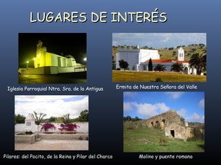 LUGARES DE INTERÉS Iglesia Parroquial Ntra. Sra. de la Antigua Pilares: del Pocito, de la Reina y Pilar del Charco Molino y puente romano Ermita de Nuestra Señora del Valle 