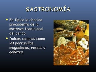 GASTRONOMÍA Es típica la chacina procedente de la matanza tradicional del cerdo. Dulces caseros como las perrunillas, magdalenas, roscas y gañotes. 