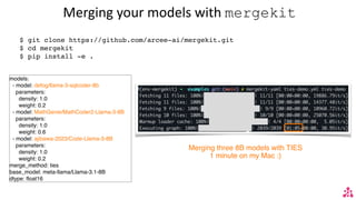 Merging your models with mergekit
$ git clone https://github.com/arcee-ai/mergekit.git
$ cd mergekit
$ pip install -e .
Merging three 8B models with TIES
1 minute on my Mac :)
models:
- model: defog/llama-3-sqlcoder-8b
parameters:
density: 1.0
weight: 0.2
- model: MathGenie/MathCoder2-Llama-3-8B
parameters:
density: 1.0
weight: 0.6
- model: ajibawa-2023/Code-Llama-3-8B
parameters:
density: 1.0
weight: 0.2
merge_method: ties
base_model: meta-llama/Llama-3.1-8B
dtype: float16
 