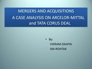 MERGERS AND ACQUISITIONS
A CASE ANALYSIS ON ARCELOR-MITTAL
        and TATA CORUS DEAL


               • By:
                  VIKRAM DAHIYA
                  IIM-ROHTAK
 