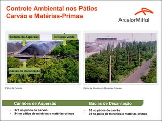 Controle Ambiental nos Pátios
Carvão e Matérias-Primas




     Canhões de Aspersão                              Bacias de Decantação
 -   275 no pátios de carvão                      -   05 no pátios de carvão
 -   94 no pátios de minérios e matérias-primas   -   01 no pátio de minérios e matérias-primas
 