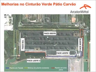 Melhorias no Cinturão Verde Pátio Carvão




                                                   FACE OESTE




                                                                               FACE NORTE
                   FACE SUL




                                                                FACE LESTE 1



                              FACE LESTE 2


    Plantio em Talude         Reforço do plantio existente   Plantio em área
                                                                   plana
 