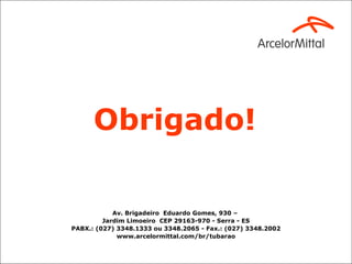 Obrigado!

            Av. Brigadeiro Eduardo Gomes, 930 –
         Jardim Limoeiro CEP 29163-970 - Serra - ES
PABX.: (027) 3348.1333 ou 3348.2065 - Fax.: (027) 3348.2002
             www.arcelormittal.com/br/tubarao
 