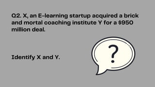 Q2. X, an E-learning startup acquired a brick
and mortal coaching institute Y for a $950
million deal.
Identify X and Y.
 