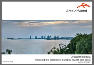 Highly Restricted 0
ArcelorMittal Italia
Realising the potential of Europe's lowest cost asset
Matthieu Jehl, CEOMarch 19, 2019
 