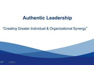 Authentic Leadership
“Creating Greater Individual & Organizational Synergy”
 