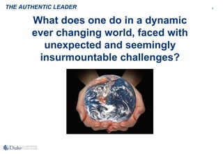 9
What does one do in a dynamic
ever changing world, faced with
unexpected and seemingly
insurmountable challenges?
THE AUTHENTIC LEADER
 