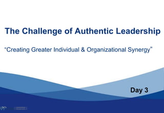 The Challenge of Authentic Leadership
“Creating Greater Individual & Organizational Synergy”
Day 3
 