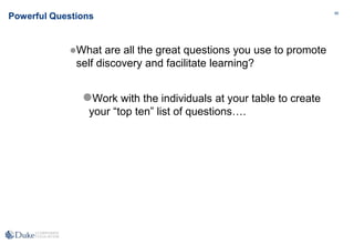 88
88
Powerful Questions
What are all the great questions you use to promote
self discovery and facilitate learning?
Work with the individuals at your table to create
your “top ten” list of questions….
 