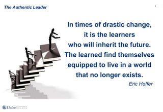 8
In times of drastic change,
it is the learners
who will inherit the future.
The learned find themselves
equipped to live in a world
that no longer exists.
Eric Hoffer
The Authentic Leader
 