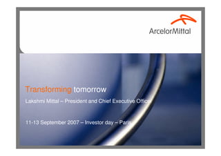 Transforming tomorrow
Lakshmi Mittal – President and Chief Executive Officer



11-13 September 2007 – Investor day – Paris