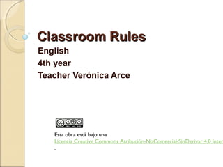 Classroom RulesClassroom Rules
English
4th year
Teacher Verónica Arce
Esta obra está bajo una 
Licencia Creative Commons Atribución-NoComercial-SinDerivar 4.0 Inter
.
 