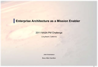 Enterprise Architecture as a Mission Enabler


             2011 NASA PM Challenge
                 Long Beach, California




                    Josh Arceneaux

                  Booz Allen Hamilton




                                               0
 