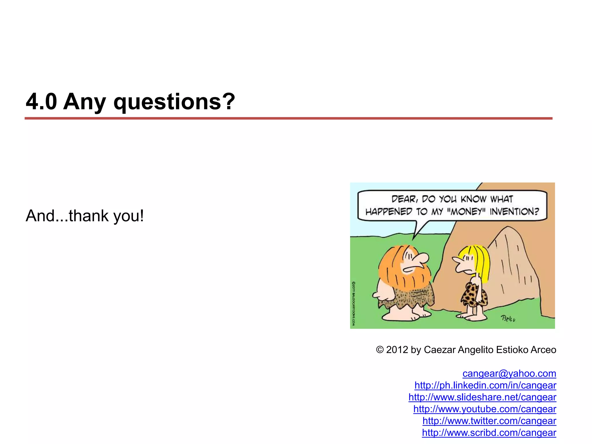 4.0 Any questions?



And...thank you!




                     © 2012 by Caezar Angelito Estioko Arceo

                                         cangear@yahoo.com
                            http://ph.linkedin.com/in/cangear
                           http://www.slideshare.net/cangear
                            http://www.youtube.com/cangear
                               http://www.twitter.com/cangear
                              http://www.scribd.com/cangear
 