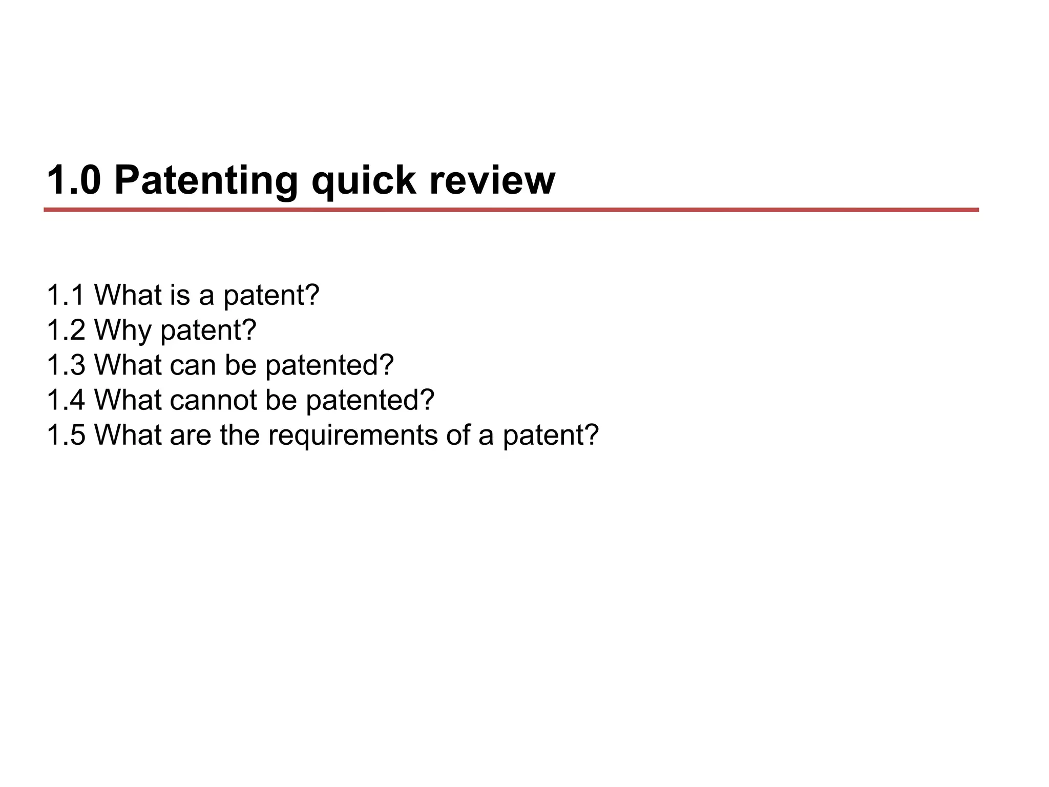 1.0 Patenting quick review

1.1 What is a patent?
1.2 Why patent?
1.3 What can be patented?
1.4 What cannot be patented?
1.5 What are the requirements of a patent?
 