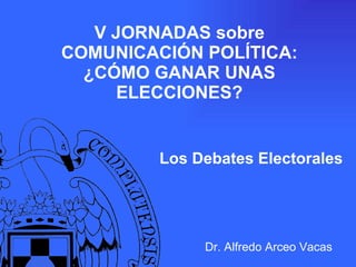 V JORNADAS sobre COMUNICACIÓN POLÍTICA: ¿CÓMO GANAR UNAS ELECCIONES? Los Debates Electorales Dr. Alfredo Arceo Vacas 