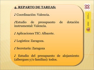 4. REPARTO DE TAREAS:   ♪  Coordinación: Valencia. ♪ Estudio de presupuesto de dotación instrumental: Valencia. ♪  Aplicaciones TIC: Albacete. ♪  Logística: Zaragoza. ♪  Secretaría: Zaragoza ♪  Estudio del presupuesto de alojamiento (albergues y/o familias): todos. 