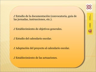♪  Estudio de la documentación (convocatoria, guía de las jornadas, instrucciones, etc.). ♪  Establecimiento de objetivos generales. ♪  Estudio del calendario escolar. ♪  Adaptación del proyecto al calendario escolar. ♪  Establecimiento de las actuaciones. 