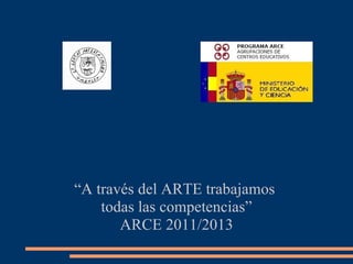 “A través del ARTE trabajamos
    todas las competencias”
       ARCE 2011/2013
 