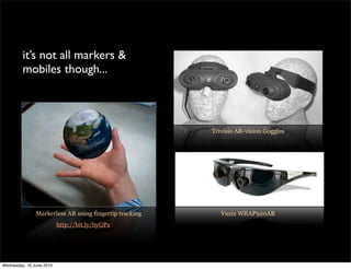 it’s not all markers &
         mobiles though...



                                                        Trivisio AR-vision Goggles




               Markerless AR using fingertip tracking      Vuzix WRAP920AR
                          http://bit.ly/byGPx




Wednesday, 16 June 2010
 
