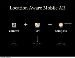 Location Aware Mobile AR


                                       +                        +                     (+ accelerometer)




                  camera                     GPS                    compass


                         live view         tells device where         tells device which
                     of surroundings             you are            direction you’re facing




Wednesday, 16 June 2010
 