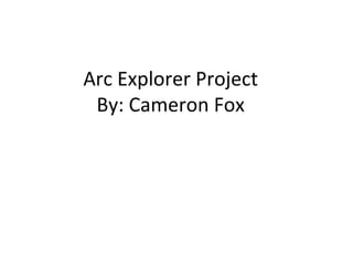 Arc Explorer Project By: Cameron Fox 
