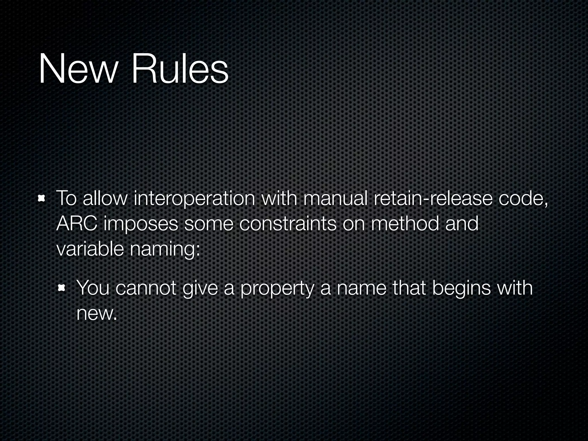 New Rules

To allow interoperation with manual retain-release code,
ARC imposes some constraints on method and
variable naming:
  You cannot give a property a name that begins with
  new.
 