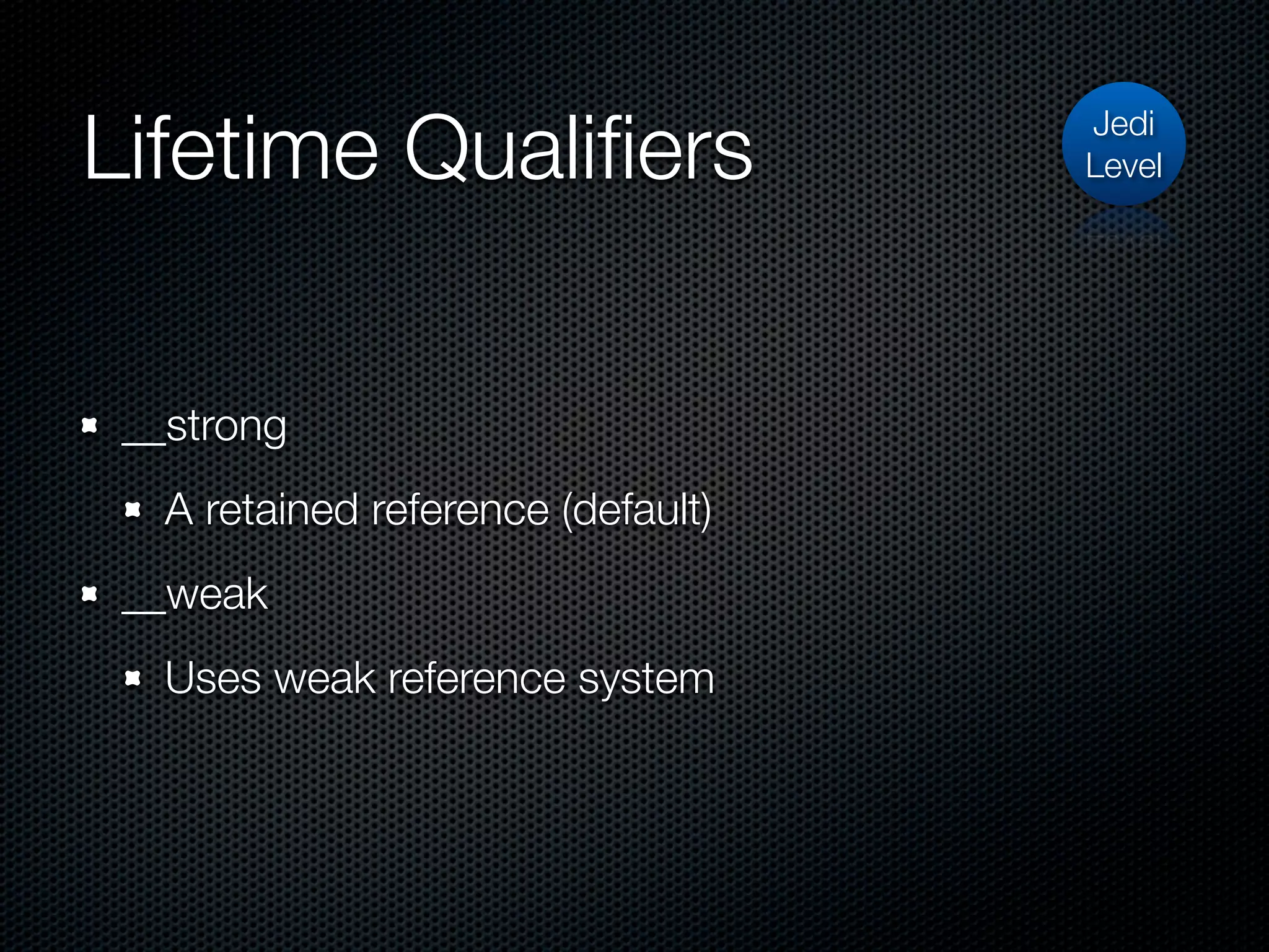 Lifetime Qualiﬁers                  Jedi
                                    Level




 __strong
   A retained reference (default)
 __weak
   Uses weak reference system
 