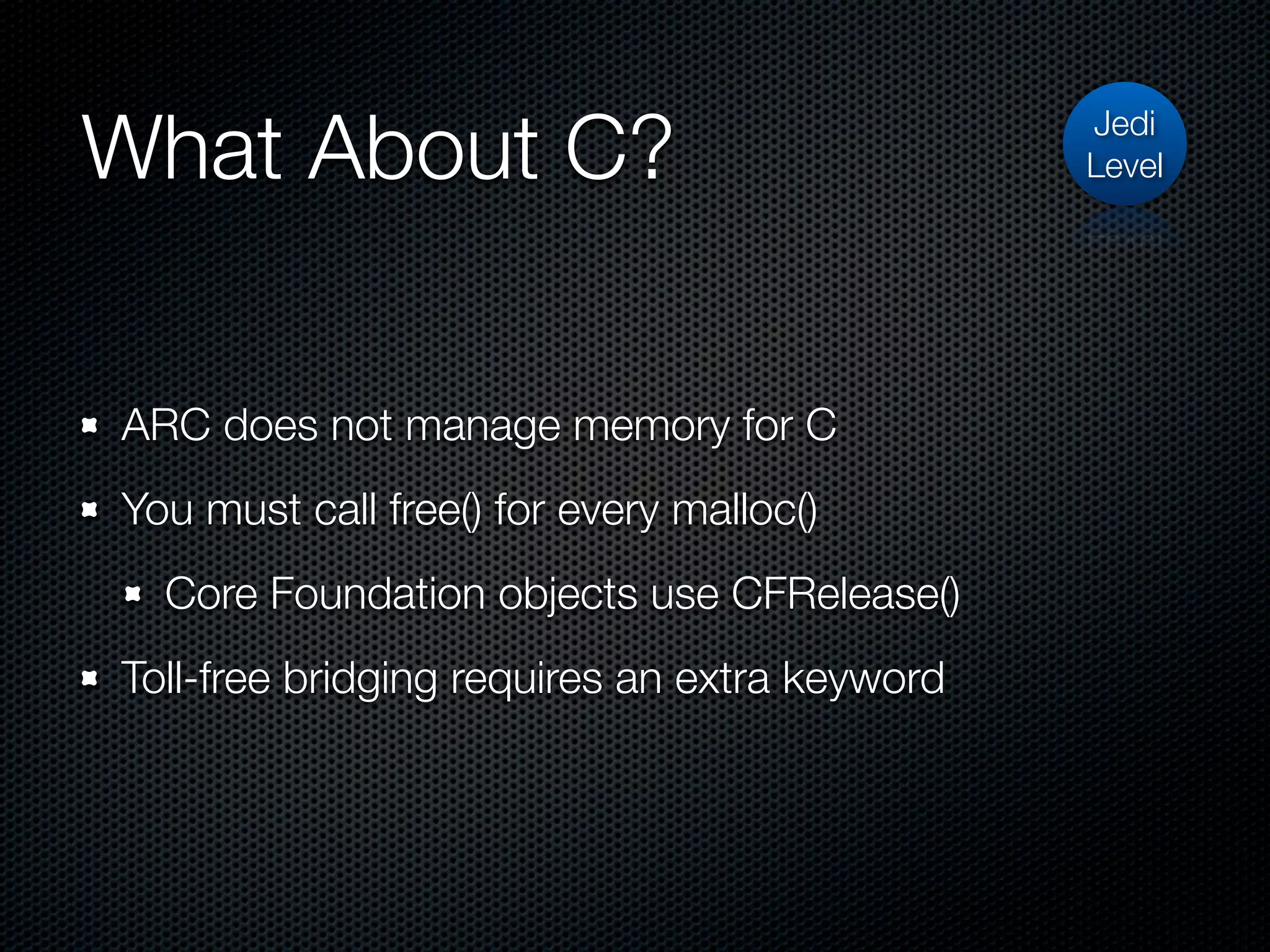 What About C?                                  Jedi
                                               Level




ARC does not manage memory for C
You must call free() for every malloc()
  Core Foundation objects use CFRelease()
Toll-free bridging requires an extra keyword
 