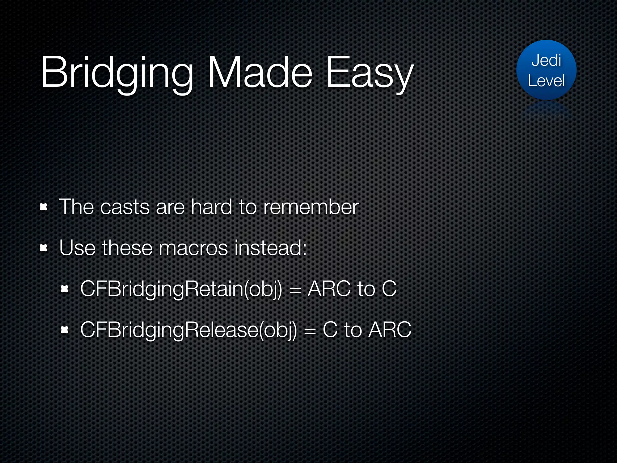 Bridging Made Easy                    Jedi
                                      Level




The casts are hard to remember
Use these macros instead:
  CFBridgingRetain(obj) = ARC to C
  CFBridgingRelease(obj) = C to ARC
 