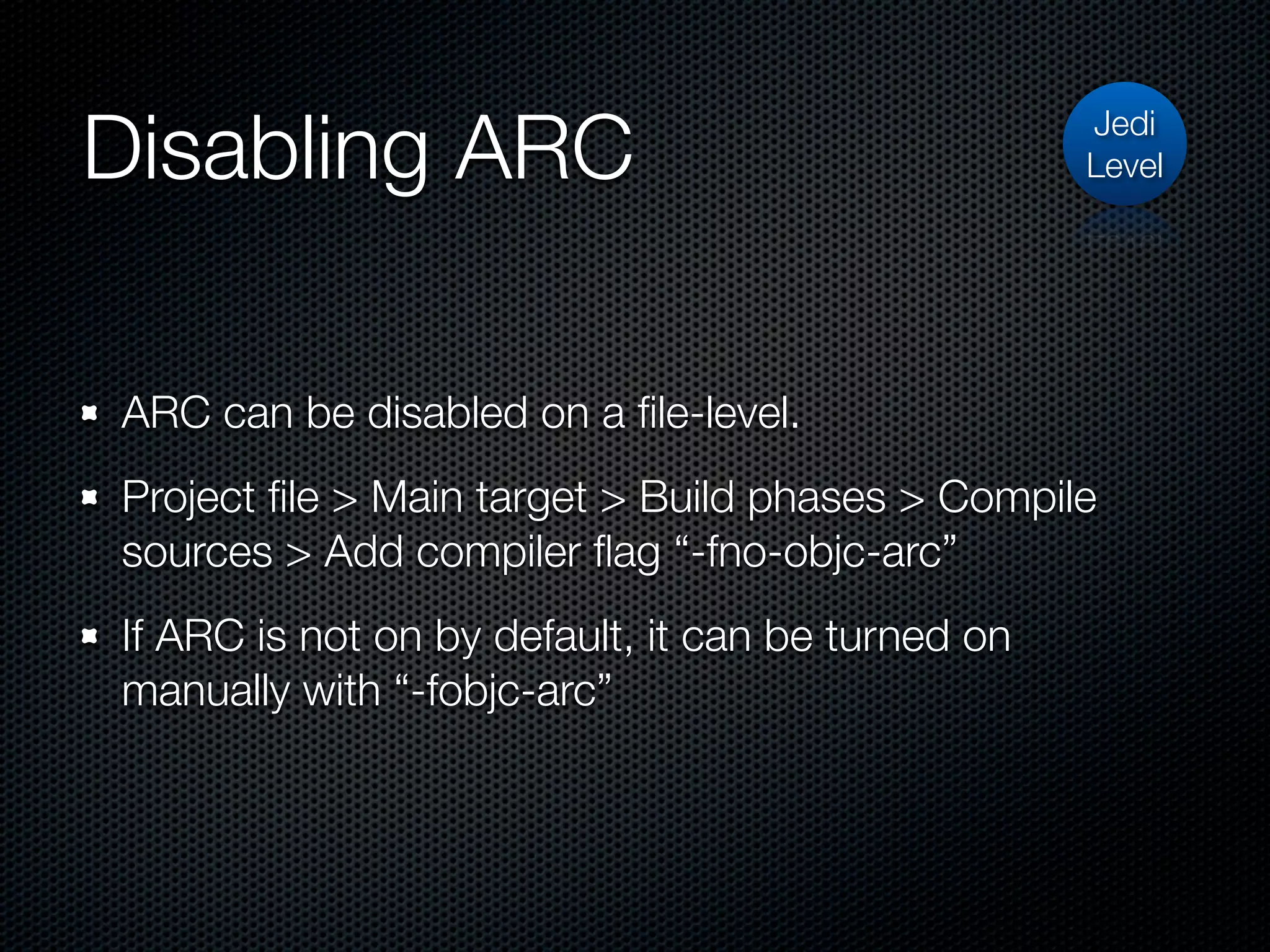 Disabling ARC                                      Jedi
                                                   Level




ARC can be disabled on a ﬁle-level.
Project ﬁle > Main target > Build phases > Compile
sources > Add compiler ﬂag “-fno-objc-arc”
If ARC is not on by default, it can be turned on
manually with “-fobjc-arc”
 