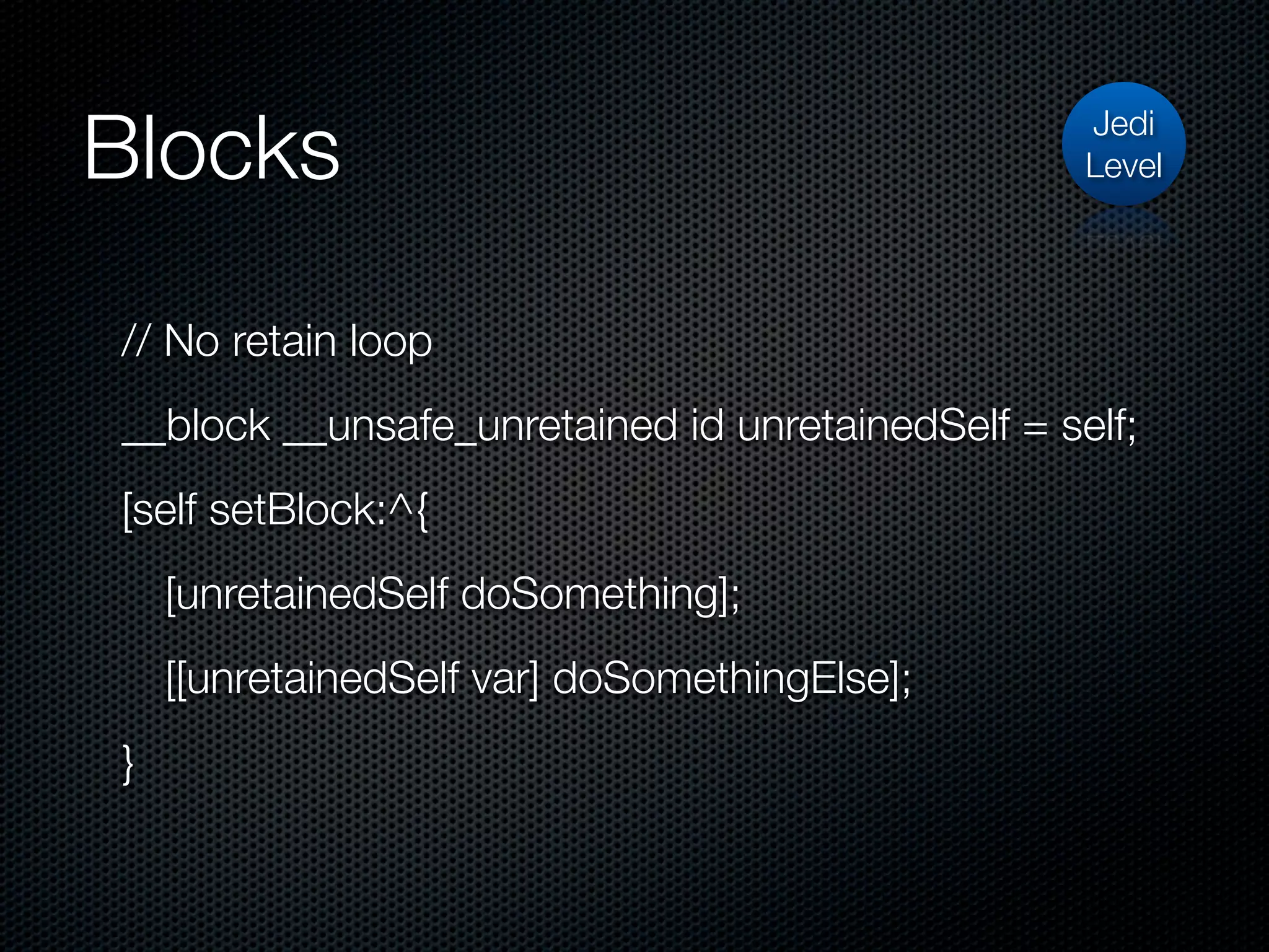 Blocks                                            Jedi
                                                  Level




// No retain loop
__block __unsafe_unretained id unretainedSelf = self;
[self setBlock:^{
    [unretainedSelf doSomething];
    [[unretainedSelf var] doSomethingElse];
}
 