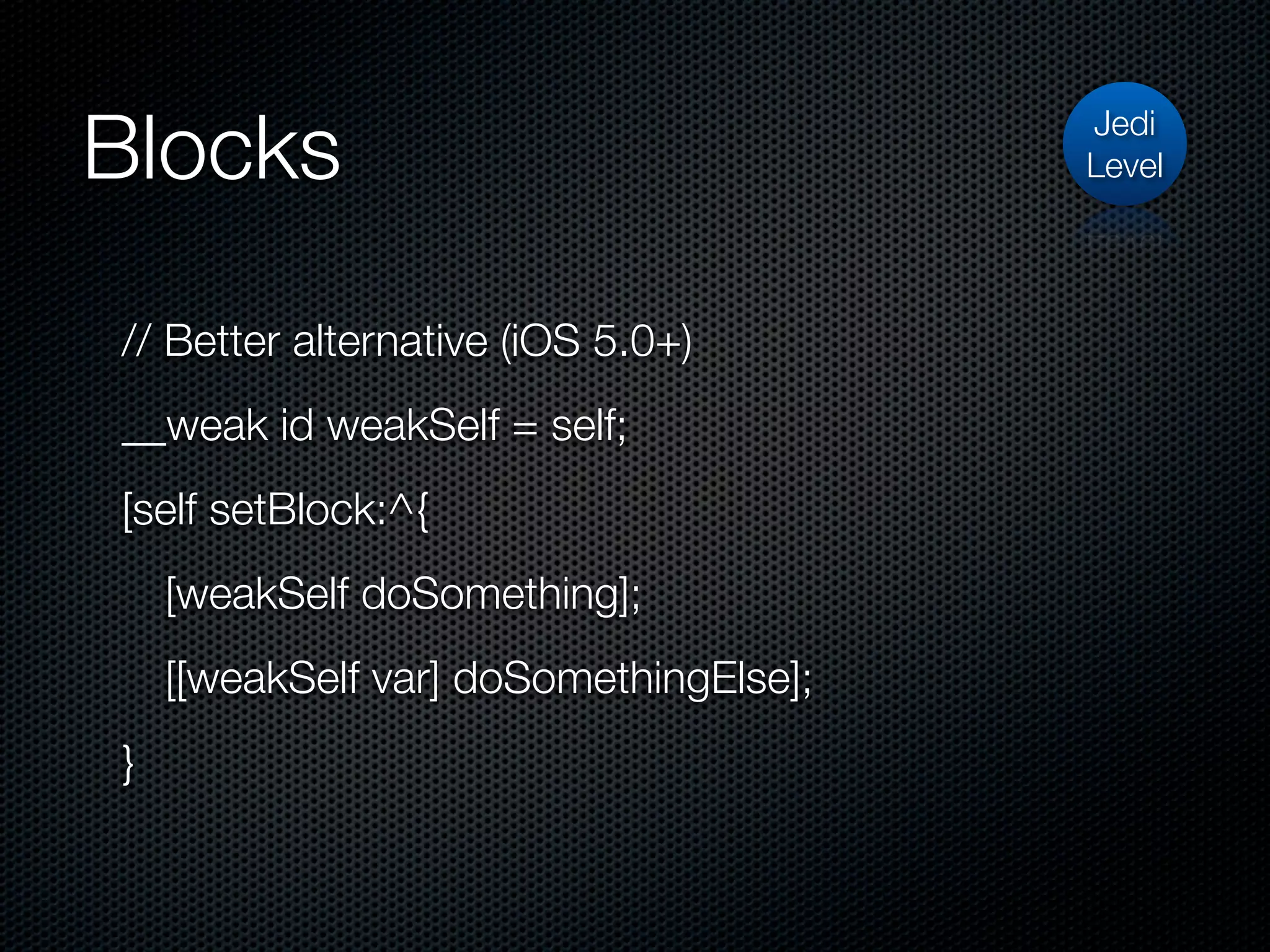 Blocks                                  Jedi
                                        Level




// Better alternative (iOS 5.0+)
__weak id weakSelf = self;
[self setBlock:^{
    [weakSelf doSomething];
    [[weakSelf var] doSomethingElse];
}
 