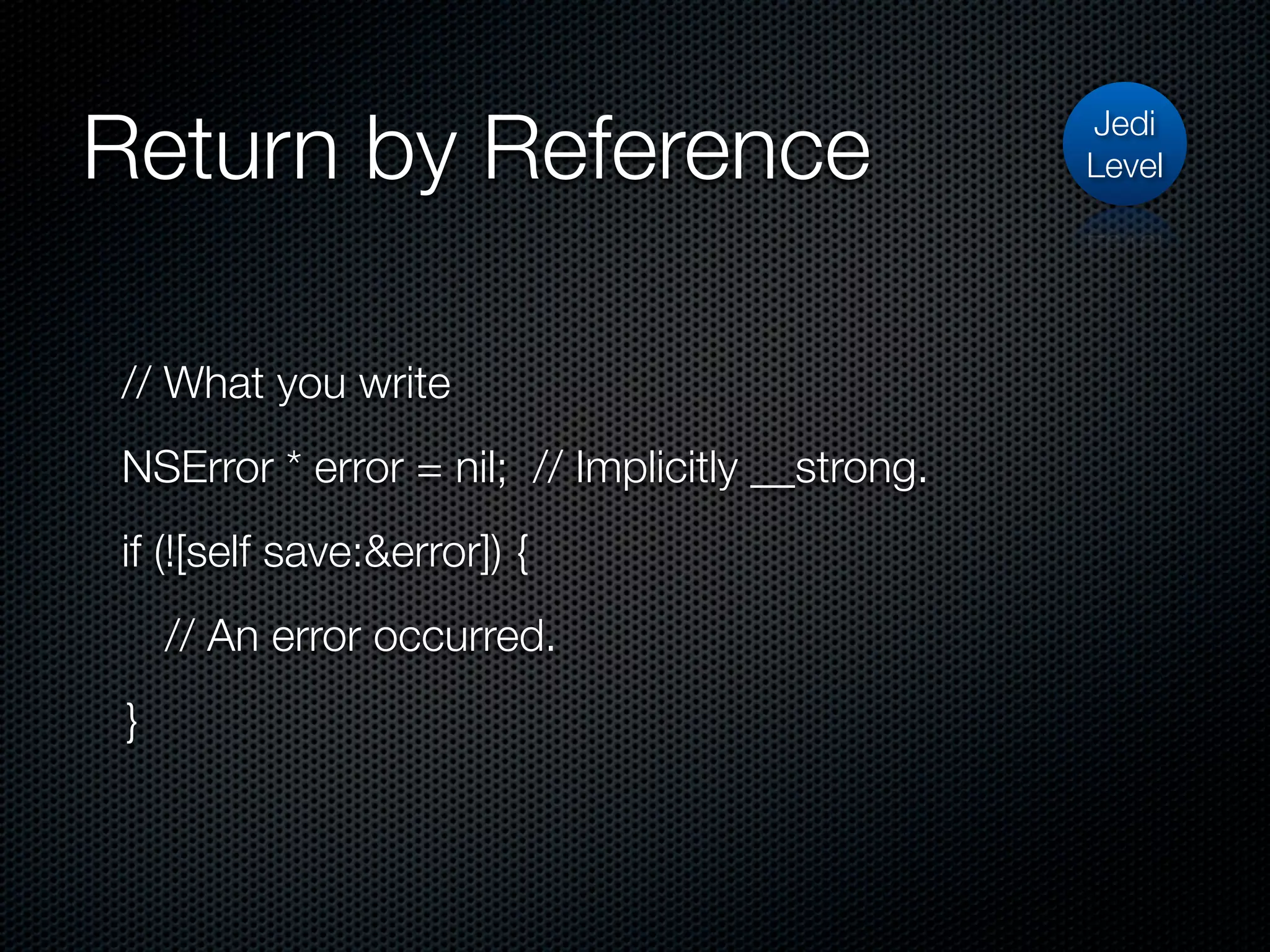 Return by Reference                              Jedi
                                                 Level




// What you write
NSError * error = nil; // Implicitly __strong.
if (![self save:&error]) {
     // An error occurred.
 }
 