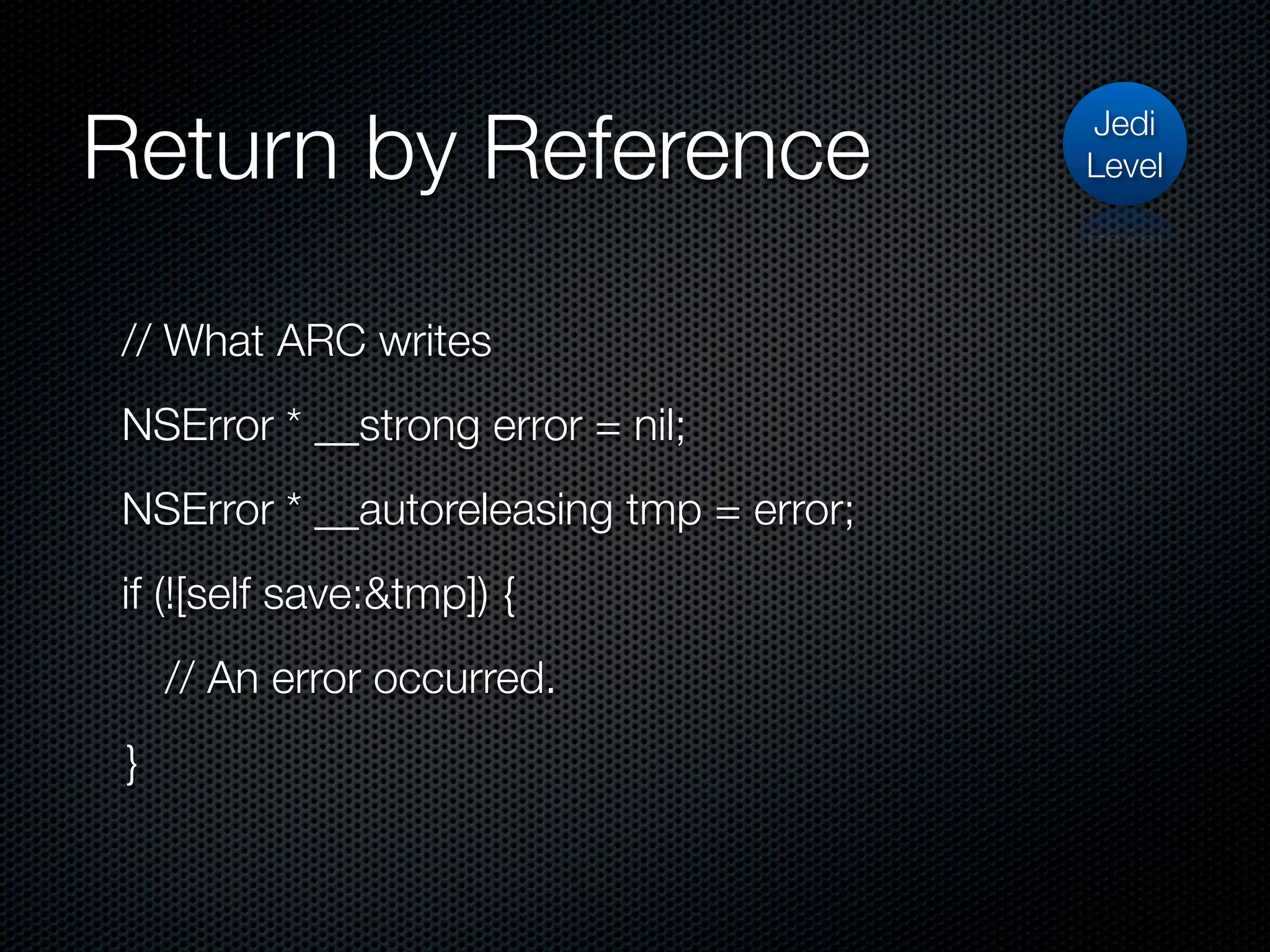 Return by Reference                      Jedi
                                         Level




// What ARC writes
NSError * __strong error = nil;
NSError * __autoreleasing tmp = error;
if (![self save:&tmp]) {
     // An error occurred.
 }
 