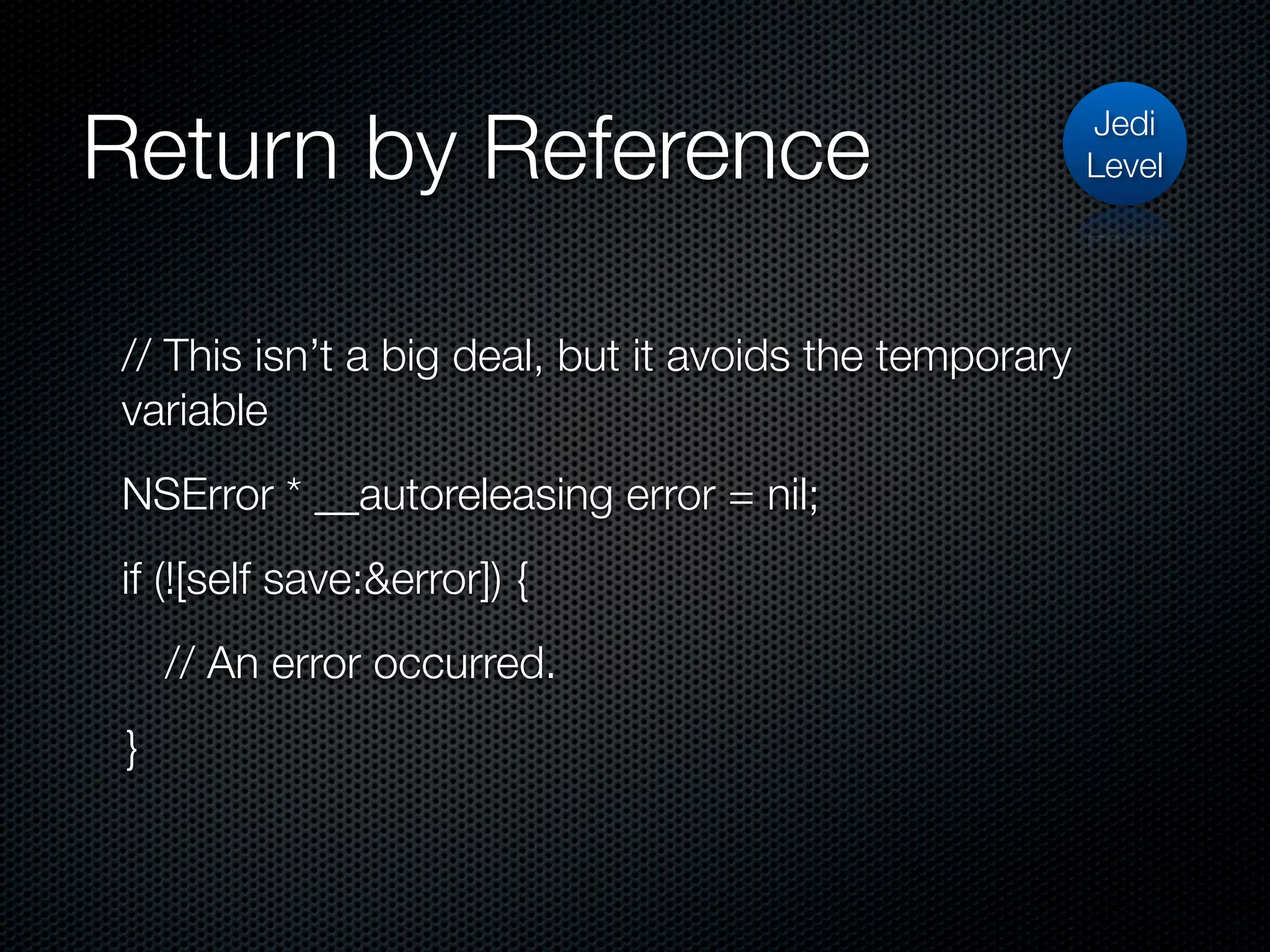 Return by Reference                                     Jedi
                                                        Level




// This isn’t a big deal, but it avoids the temporary
variable
NSError * __autoreleasing error = nil;
if (![self save:&error]) {
     // An error occurred.
 }
 