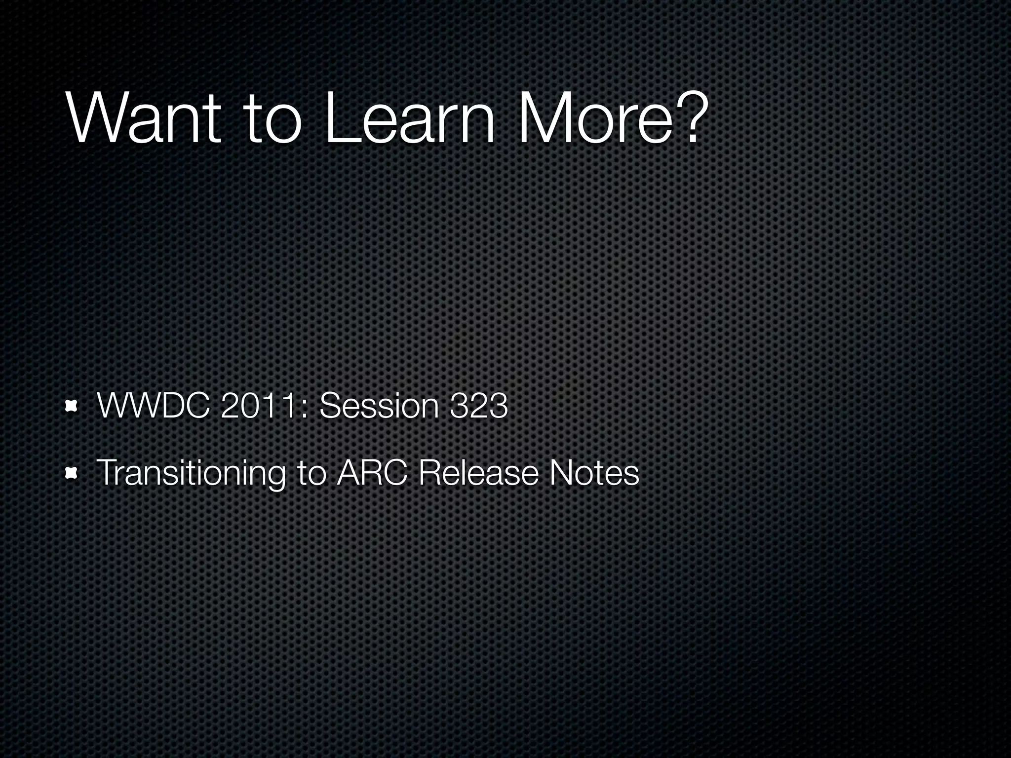 Want to Learn More?


WWDC 2011: Session 323
Transitioning to ARC Release Notes
 