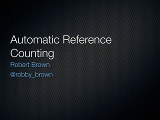 Automatic Reference
Counting
Robert Brown
@robby_brown
 