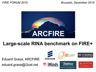 FIRE FORUM 2015
Eduard Grasa, ARCFIRE
eduard.grasa@i2cat.net
Large-scale RINA benchmark on FIRE+
ARCFIRE
Brussels, December 2015
 