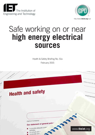 Safe working on or near
high energy electrical
sources
Health & Safety Briefing No. 51a
February 2015
www.theiet.org
http://www.theiet.org/cpd
 