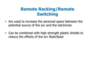 • Are used to increase the personal space between the
potential source of the arc and the electrician
• Can be combined with high strength plastic shields to
reduce the effects of the arc flash/blast
Remote Racking/Remote
Switching
 