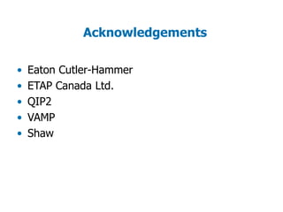 Acknowledgements
• Eaton Cutler-Hammer
• ETAP Canada Ltd.
• QIP2
• VAMP
• Shaw
 