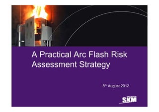 A Practical Arc Flash Risk
Assessment Strategy

                   8th August 2012
 