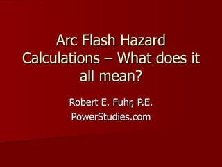 Arc Flash Hazard Calculations – What does it all mean? Robert E. Fuhr, P.E. PowerStudies.com 