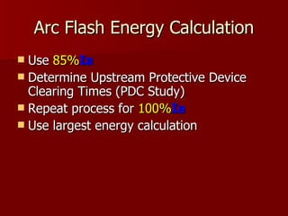 Arc Flash Energy Calculation Use  85% Ia   Determine Upstream Protective Device Clearing Times (PDC Study) Repeat process for  100% Ia Use largest energy calculation 