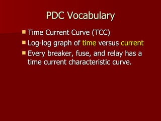 PDC Vocabulary Time Current Curve (TCC) Log-log graph of  time  versus  current Every breaker, fuse, and relay has a time current characteristic curve. 